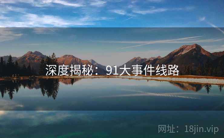 深度揭秘:91大事件线路  第1张 深度揭秘:91大事件线路  第1张
