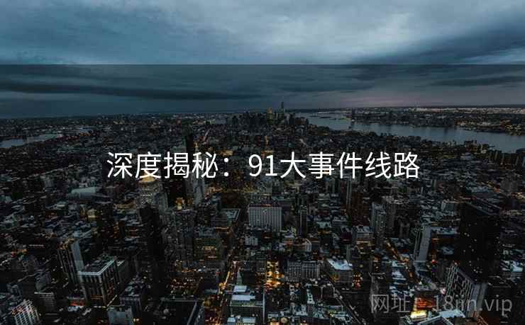 深度揭秘:91大事件线路  第2张 深度揭秘:91大事件线路  第2张