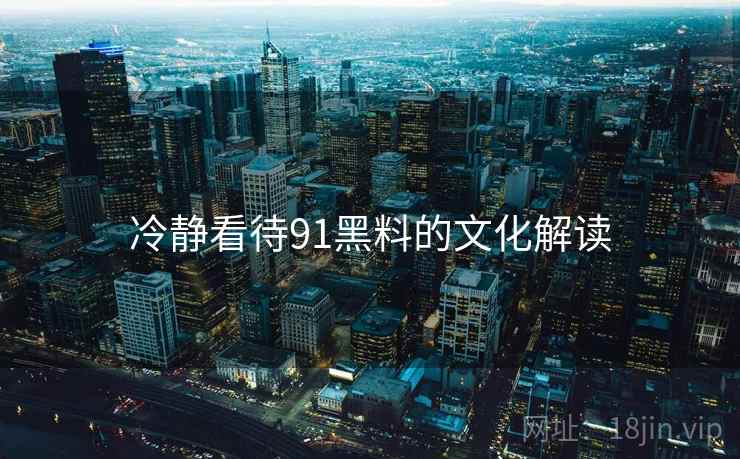 冷静看待91黑料的文化解读  第2张 冷静看待91黑料的文化解读  第2张