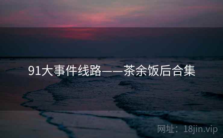 91大事件线路——茶余饭后合集  第1张 91大事件线路——茶余饭后合集  第1张