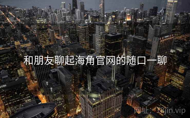 和朋友聊起海角官网的随口一聊  第2张 和朋友聊起海角官网的随口一聊  第2张