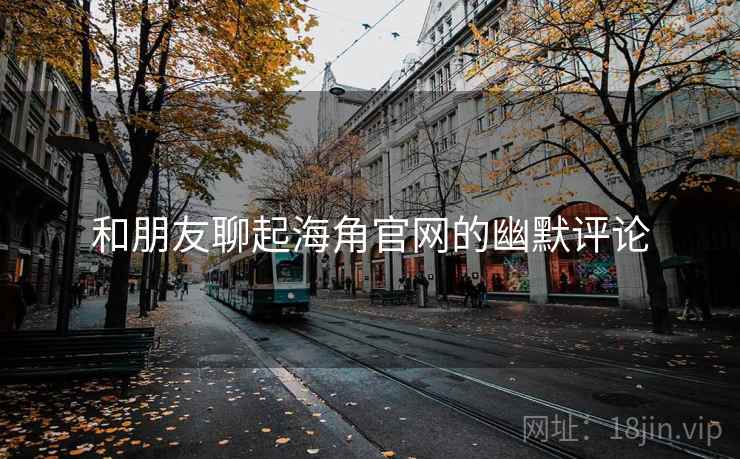 和朋友聊起海角官网的幽默评论  第1张 和朋友聊起海角官网的幽默评论  第1张
