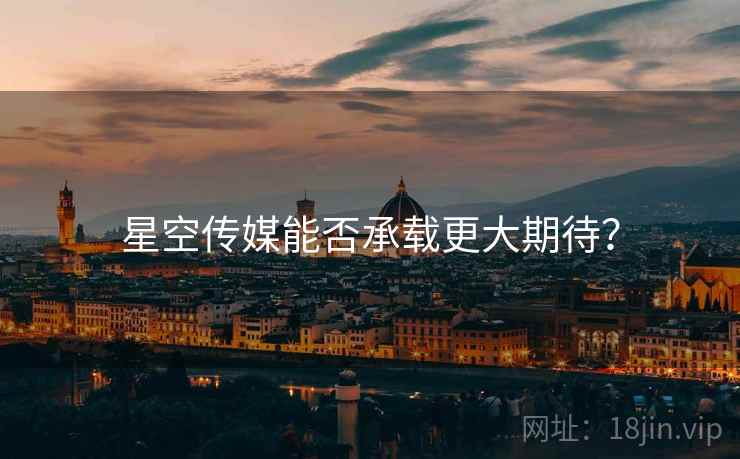 星空传媒能否承载更大期待?  第1张 星空传媒能否承载更大期待?  第1张