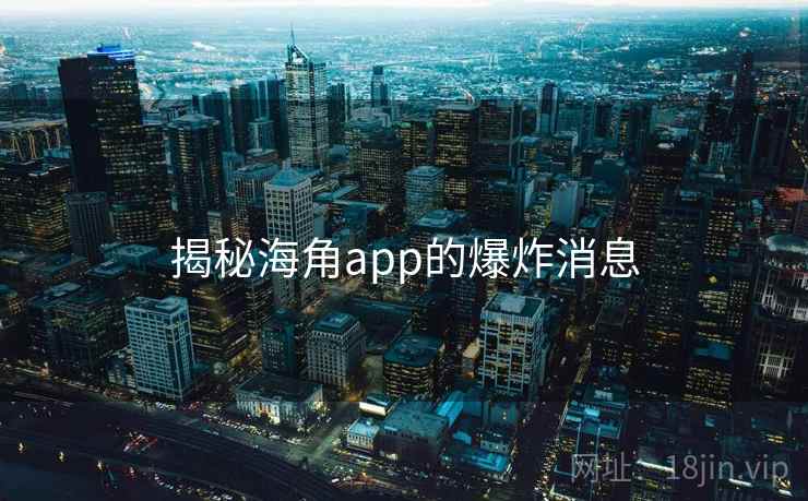揭秘海角app的爆炸消息  第2张 揭秘海角app的爆炸消息  第2张