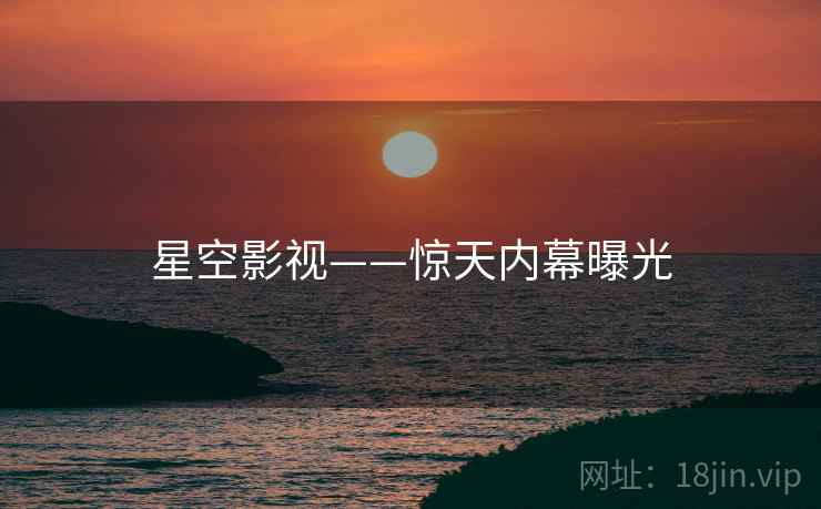 星空影视——惊天内幕曝光  第1张 星空影视——惊天内幕曝光  第1张