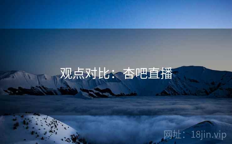 观点对比:杏吧直播  第2张 观点对比:杏吧直播  第2张
