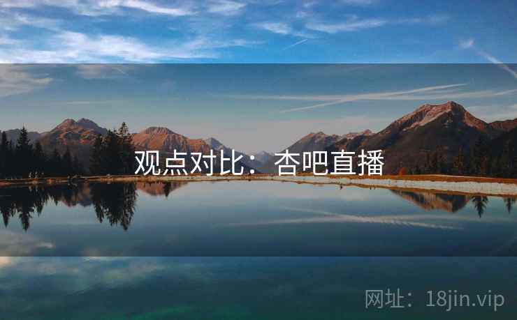 观点对比:杏吧直播  第1张 观点对比:杏吧直播  第1张