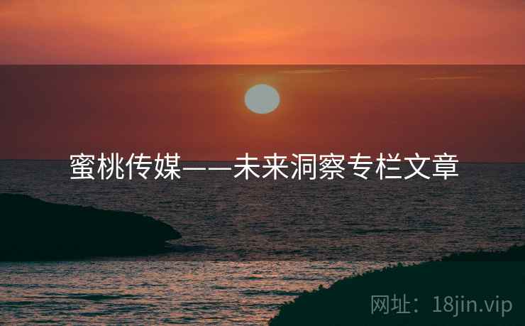 蜜桃传媒——未来洞察专栏文章  第1张 蜜桃传媒——未来洞察专栏文章  第1张