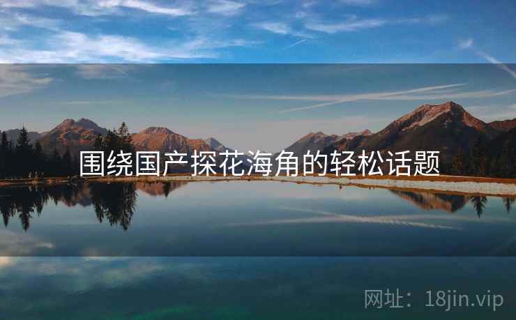 围绕国产探花海角的轻松话题  第1张 围绕国产探花海角的轻松话题  第1张