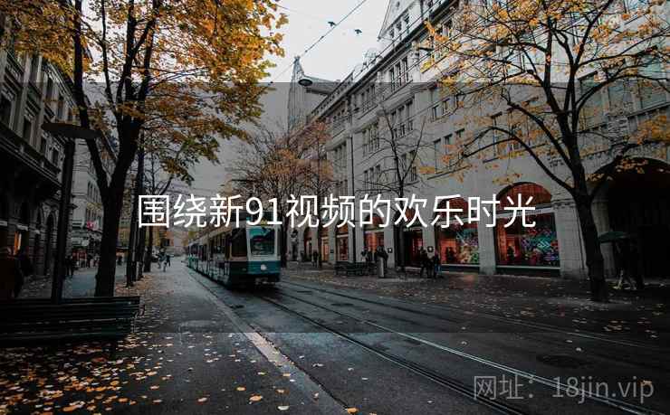 围绕新91视频的欢乐时光  第1张 围绕新91视频的欢乐时光  第1张