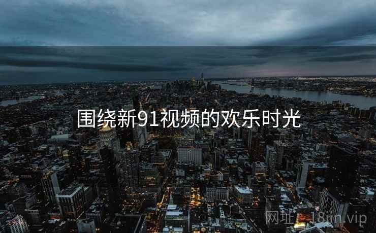 围绕新91视频的欢乐时光  第2张 围绕新91视频的欢乐时光  第2张