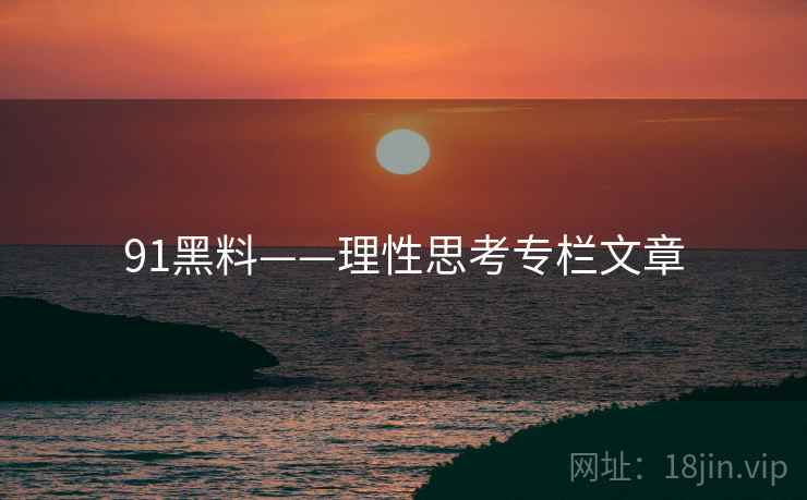 91黑料——理性思考专栏文章  第1张 91黑料——理性思考专栏文章  第1张