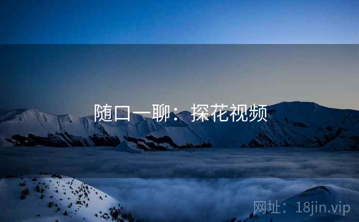 随口一聊:探花视频  第2张 随口一聊:探花视频  第2张