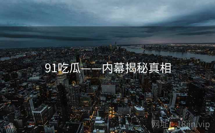 91吃瓜——内幕揭秘真相  第2张 91吃瓜——内幕揭秘真相  第2张