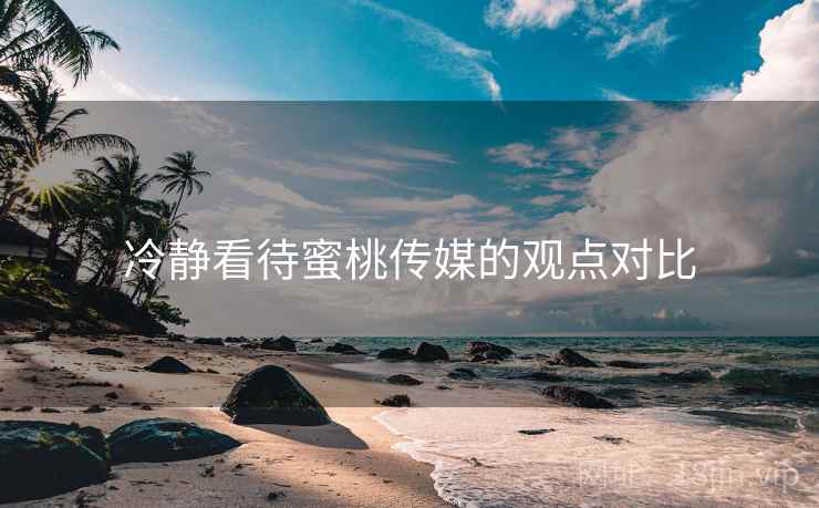 冷静看待蜜桃传媒的观点对比  第1张 冷静看待蜜桃传媒的观点对比  第1张