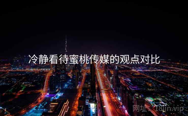 冷静看待蜜桃传媒的观点对比  第2张 冷静看待蜜桃传媒的观点对比  第2张