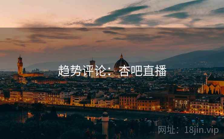 趋势评论:杏吧直播  第2张 趋势评论:杏吧直播  第2张
