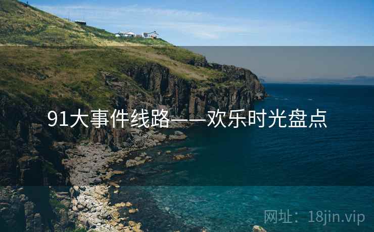 91大事件线路——欢乐时光盘点  第1张 91大事件线路——欢乐时光盘点  第1张