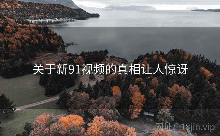 关于新91视频的真相让人惊讶  第2张 关于新91视频的真相让人惊讶  第2张