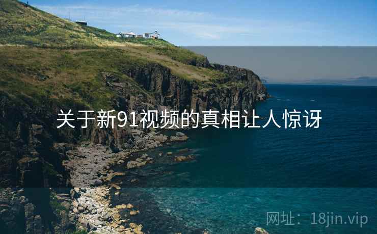 关于新91视频的真相让人惊讶  第1张 关于新91视频的真相让人惊讶  第1张