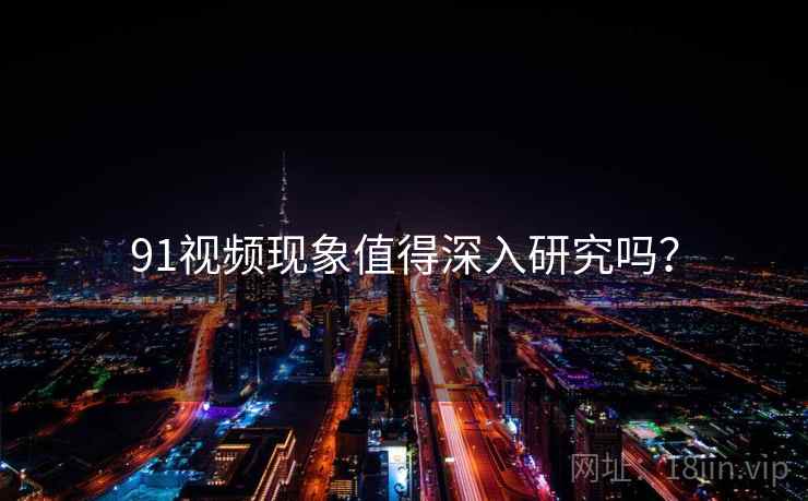 91视频现象值得深入研究吗?  第1张 91视频现象值得深入研究吗?  第1张