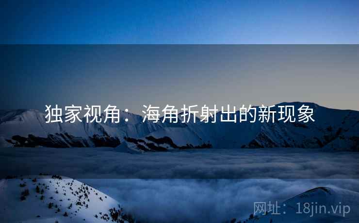 独家视角:海角折射出的新现象  第2张 独家视角:海角折射出的新现象  第2张