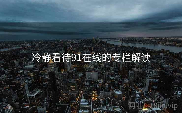 冷静看待91在线的专栏解读  第2张 冷静看待91在线的专栏解读  第2张