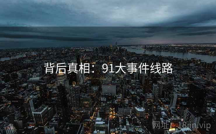 背后真相:91大事件线路  第1张 背后真相:91大事件线路  第1张