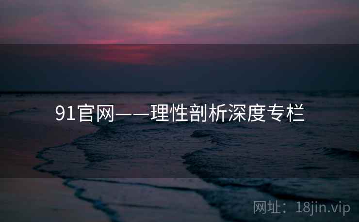 91官网——理性剖析深度专栏  第1张 91官网——理性剖析深度专栏  第1张