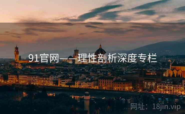 91官网——理性剖析深度专栏  第2张 91官网——理性剖析深度专栏  第2张