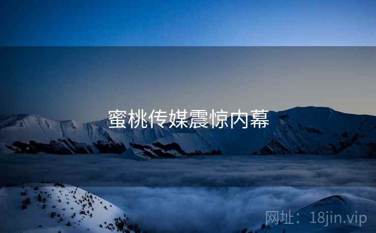 蜜桃传媒震惊内幕  第2张