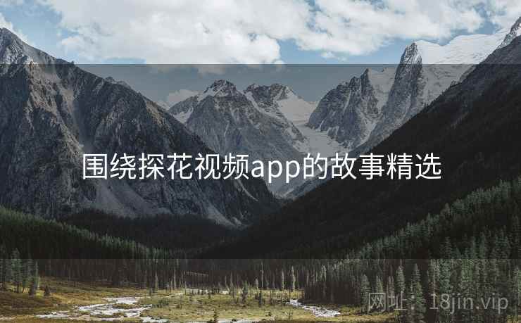 围绕探花视频app的故事精选  第3张