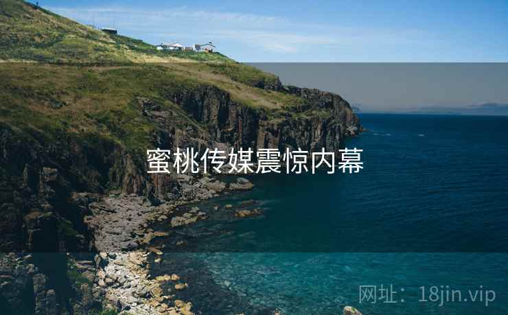 蜜桃传媒震惊内幕  第1张