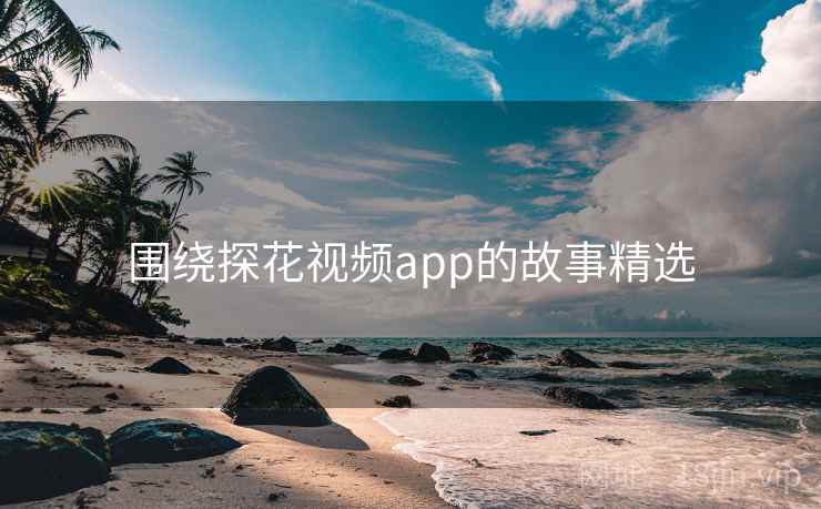 围绕探花视频app的故事精选  第1张