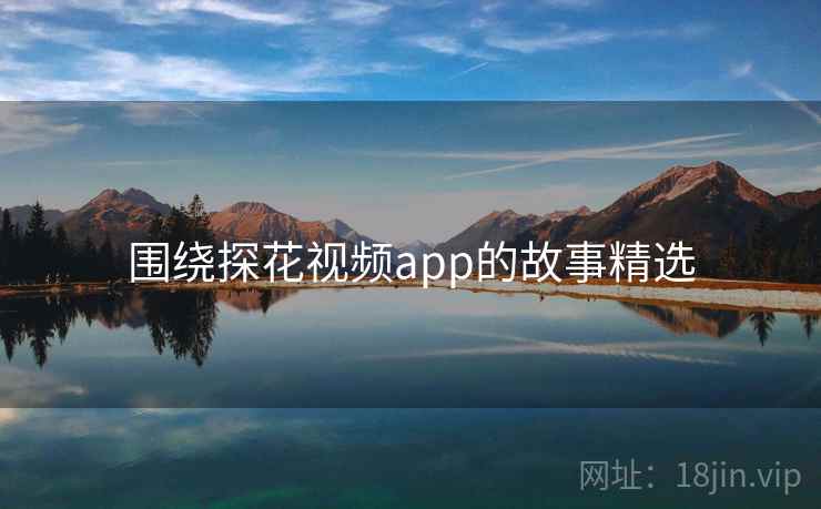 围绕探花视频app的故事精选  第4张