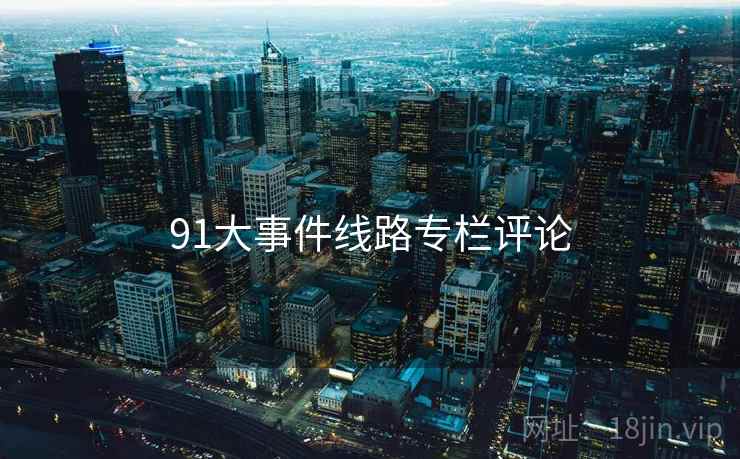 91大事件线路专栏评论  第1张 91大事件线路专栏评论  第1张