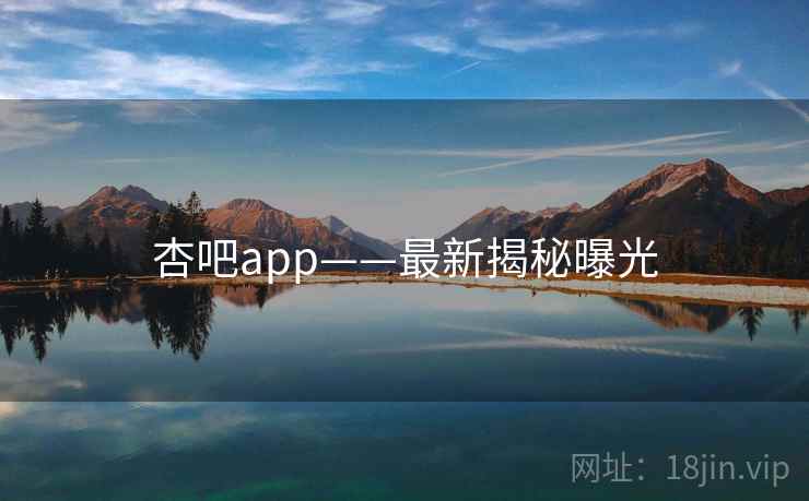 杏吧app——最新揭秘曝光  第1张 杏吧app——最新揭秘曝光  第1张