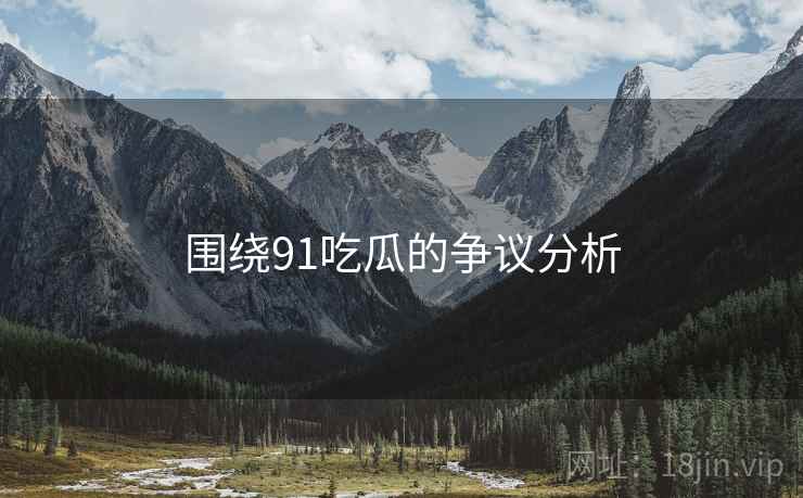 围绕91吃瓜的争议分析  第1张 围绕91吃瓜的争议分析  第1张