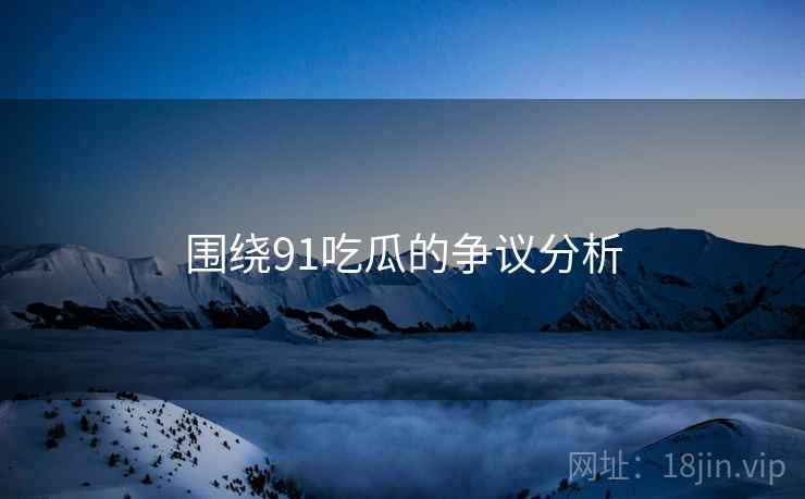 围绕91吃瓜的争议分析  第2张 围绕91吃瓜的争议分析  第2张
