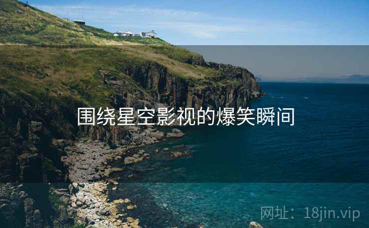 围绕星空影视的爆笑瞬间  第2张 围绕星空影视的爆笑瞬间  第2张