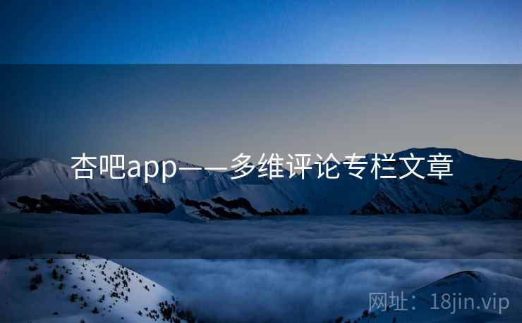 杏吧app——多维评论专栏文章  第1张 杏吧app——多维评论专栏文章  第1张