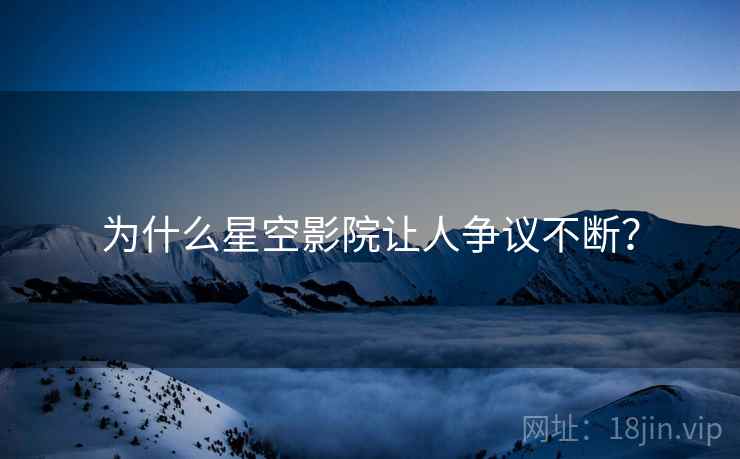 为什么星空影院让人争议不断？  第1张