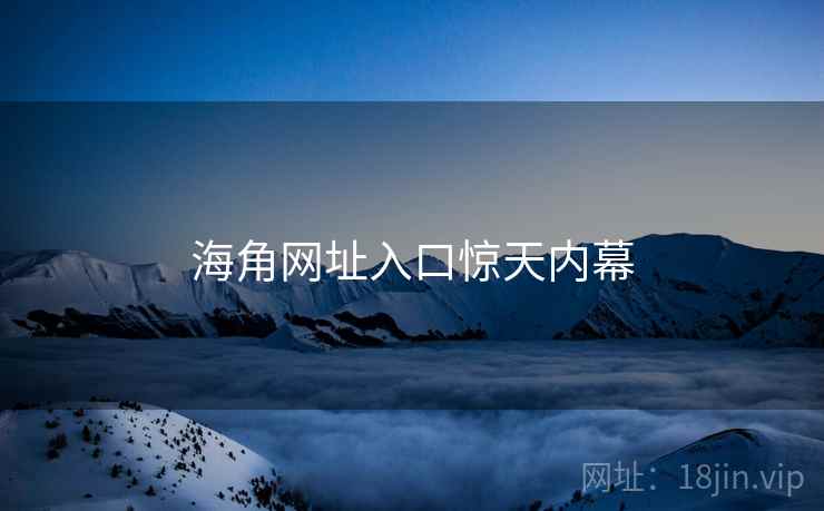 海角网址入口惊天内幕  第1张 海角网址入口惊天内幕  第1张
