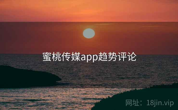蜜桃传媒app趋势评论  第2张