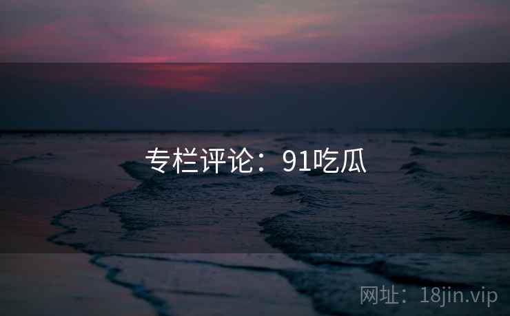 专栏评论：91吃瓜  第1张