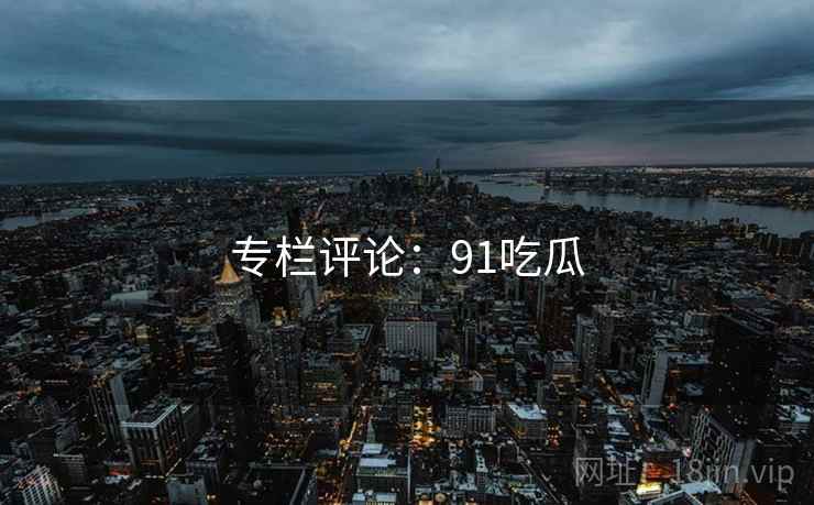专栏评论：91吃瓜  第2张
