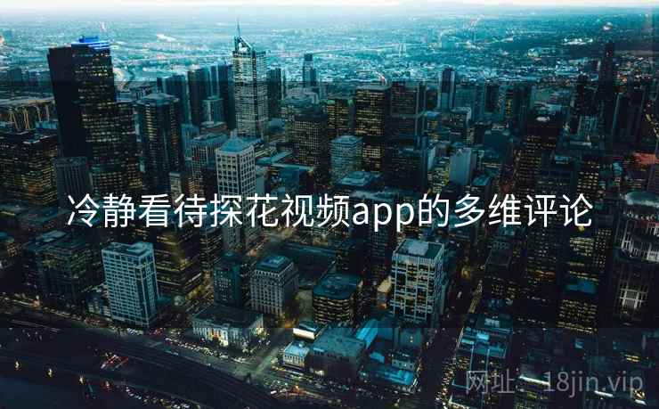 冷静看待探花视频app的多维评论  第1张 冷静看待探花视频app的多维评论  第1张