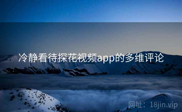 冷静看待探花视频app的多维评论  第2张 冷静看待探花视频app的多维评论  第2张
