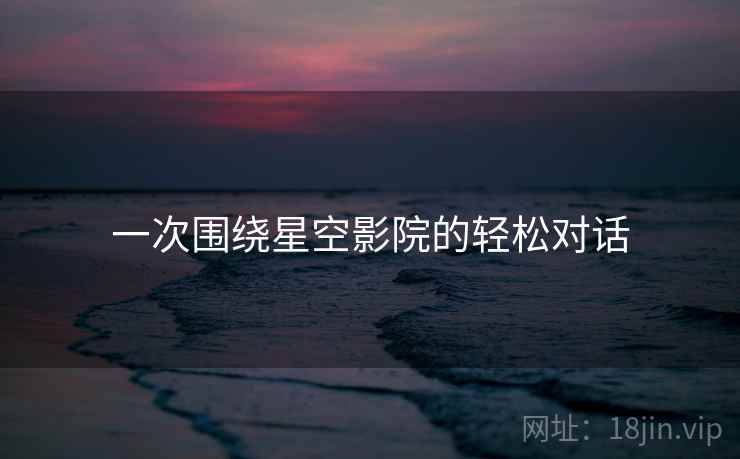 一次围绕星空影院的轻松对话  第1张