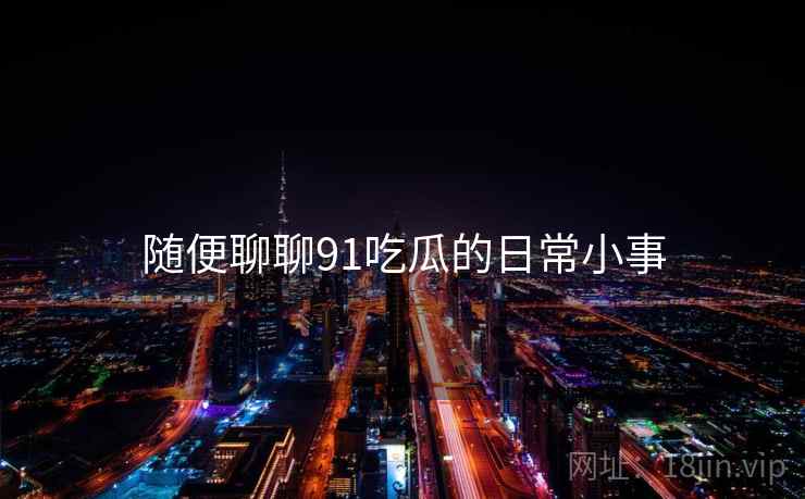 随便聊聊91吃瓜的日常小事  第2张 随便聊聊91吃瓜的日常小事  第2张